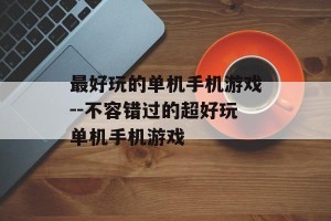 最好玩的单机手机游戏--不容错过的超好玩单机手机游戏