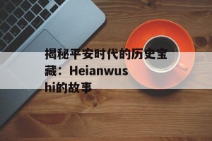 揭秘平安时代的历史宝藏：Heianwushi的故事