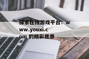 探索在线游戏平台：www.youxi.com 的精彩世界