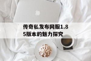 传奇私发布网服1.85版本的魅力探究