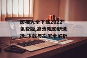 影视大全下载2022免费版,高清观影新选择-下载与投屏全解析