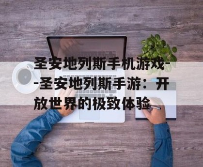 圣安地列斯手机游戏--圣安地列斯手游：开放世界的极致体验