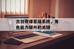 古剑奇谭星蕴系统，角色能力提升的关键