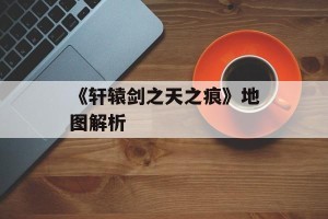 《轩辕剑之天之痕》地图解析