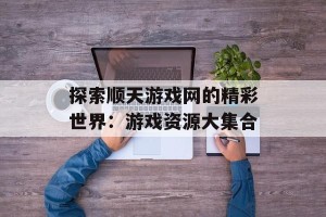 探索顺天游戏网的精彩世界：游戏资源大集合