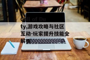 Call of Duty,游戏攻略与社区互动-玩家提升技能全解析