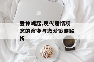 爱神崛起,现代爱情观念的演变与恋爱策略解析