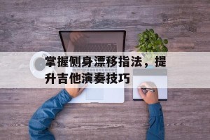 掌握侧身漂移指法，提升吉他演奏技巧