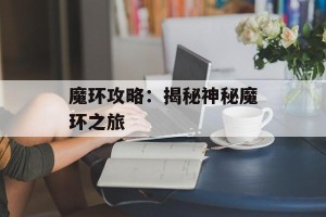 魔环攻略：揭秘神秘魔环之旅