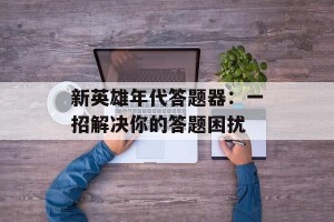 新英雄年代答题器：一招解决你的答题困扰