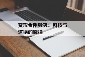 变形金刚毁灭：科技与道德的碰撞