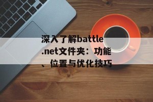 深入了解battle.net文件夹：功能、位置与优化技巧