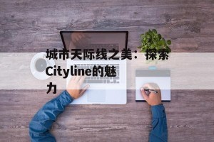 城市天际线之美：探索Cityline的魅力