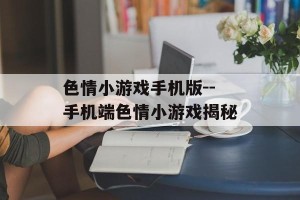 色情小游戏手机版--手机端色情小游戏揭秘