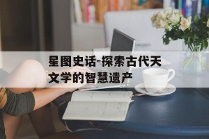 星图史话-探索古代天文学的智慧遗产