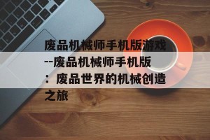 废品机械师手机版游戏--废品机械师手机版：废品世界的机械创造之旅