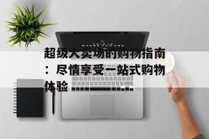 超级大卖场的购物指南：尽情享受一站式购物体验