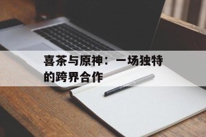 喜茶与原神：一场独特的跨界合作