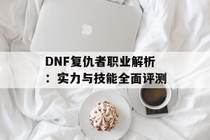DNF复仇者职业解析：实力与技能全面评测