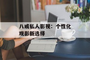 八戒私人影视：个性化观影新选择