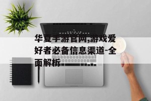 华夏手游官网,游戏爱好者必备信息渠道-全面解析