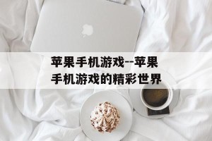 苹果手机游戏--苹果手机游戏的精彩世界