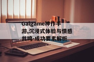 Galgame神作手游,沉浸式体验与情感共鸣-成功要素解析