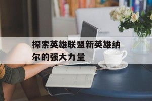 探索英雄联盟新英雄纳尔的强大力量