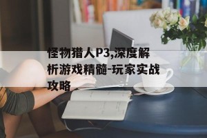 怪物猎人P3,深度解析游戏精髓-玩家实战攻略