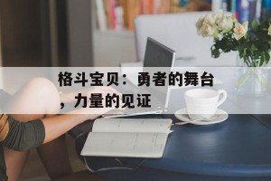 格斗宝贝：勇者的舞台，力量的见证