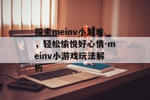 探索meinv小游戏，轻松愉悦好心情-meinv小游戏玩法解析