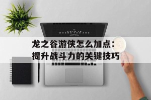 龙之谷游侠怎么加点：提升战斗力的关键技巧