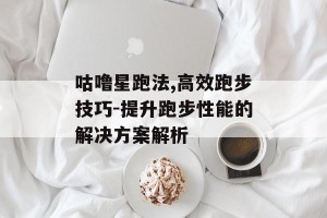 咕噜星跑法,高效跑步技巧-提升跑步性能的解决方案解析