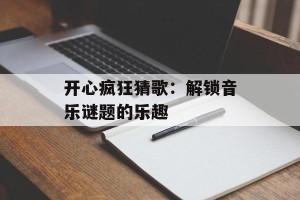 开心疯狂猜歌：解锁音乐谜题的乐趣