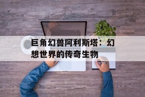 巨角幻兽阿利斯塔：幻想世界的传奇生物