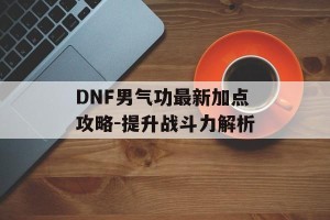DNF男气功最新加点攻略-提升战斗力解析