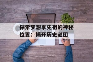 探索梦想季先祖的神秘位置：揭开历史谜团