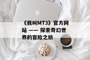《我叫MT3》官方网站 —— 探索奇幻世界的冒险之旅