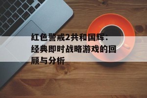 红色警戒2共和国辉：经典即时战略游戏的回顾与分析