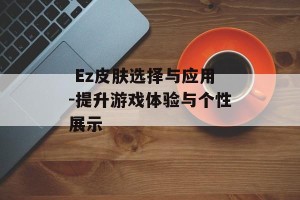  Ez皮肤选择与应用-提升游戏体验与个性展示 