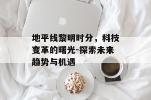 地平线黎明时分，科技变革的曙光-探索未来趋势与机遇