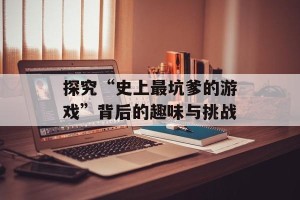 探究“史上最坑爹的游戏”背后的趣味与挑战
