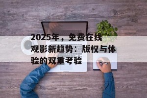 2025年，免费在线观影新趋势：版权与体验的双重考验