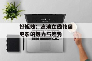 好姐妹：高清在线韩国电影的魅力与趋势