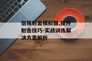倍镜射击模拟器,提升射击技巧-实战训练解决方案解析