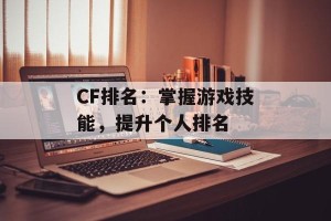 CF排名：掌握游戏技能，提升个人排名