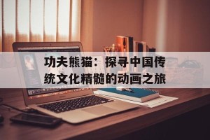 功夫熊猫：探寻中国传统文化精髓的动画之旅