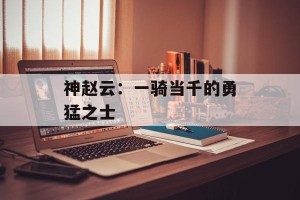 神赵云：一骑当千的勇猛之士