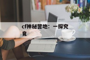 cf神秘营地：一探究竟