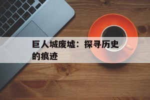 巨人城废墟：探寻历史的痕迹